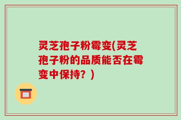 灵芝孢子粉霉变(灵芝孢子粉的品质能否在霉变中保持?)-第1张图片-破壁灵芝孢子粉研究指南 灵芝孢子粉霉变(灵芝孢子粉的品质能否在霉变中保持?)-第1张图片-破壁灵芝孢子粉研究指南