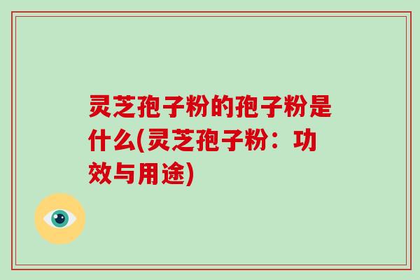 灵芝孢子粉的孢子粉是什么(灵芝孢子粉:功效与用途)-第1张图片-破壁灵芝孢子粉研究指南 灵芝孢子粉的孢子粉是什么(灵芝孢子粉:功效与用途)-第1张图片-破壁灵芝孢子粉研究指南