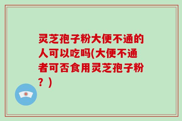 灵芝孢子粉大便不通的人可以吃吗(大便不通者可否食用灵芝孢子粉?)-第1张图片-破壁灵芝孢子粉研究指南 灵芝孢子粉大便不通的人可以吃吗(大便不通者可否食用灵芝孢子粉?)-第1张图片-破壁灵芝孢子粉研究指南