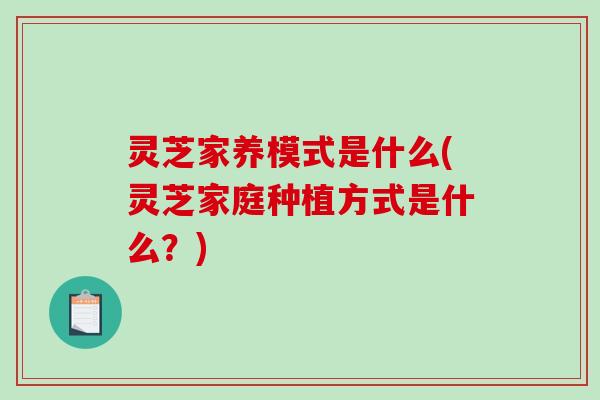 灵芝家养模式是什么(灵芝家庭种植方式是什么？)-第1张图片-破壁灵芝孢子粉研究指南