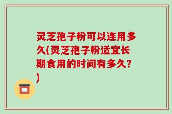 灵芝孢子粉可以连用多久(灵芝孢子粉适宜长期食用的时间有多久?)-第1张图片-破壁灵芝孢子粉研究指南 灵芝孢子粉可以连用多久(灵芝孢子粉适宜长期食用的时间有多久?)-第1张图片-破壁灵芝孢子粉研究指南