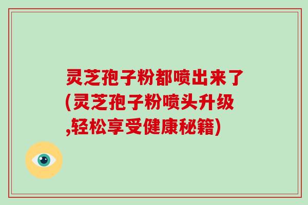 灵芝孢子粉都喷出来了(灵芝孢子粉喷头升级,轻松享受健康秘籍)-第1张图片-破壁灵芝孢子粉研究指南 灵芝孢子粉都喷出来了(灵芝孢子粉喷头升级,轻松享受健康秘籍)-第1张图片-破壁灵芝孢子粉研究指南