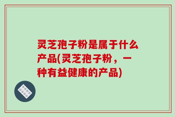 灵芝孢子粉是属于什么产品(灵芝孢子粉,一种有益健康的产品)-第1张图片-破壁灵芝孢子粉研究指南 灵芝孢子粉是属于什么产品(灵芝孢子粉,一种有益健康的产品)-第1张图片-破壁灵芝孢子粉研究指南