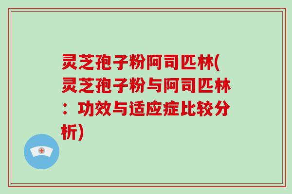 灵芝孢子粉阿司匹林(灵芝孢子粉与阿司匹林：功效与适应症比较分析)-第1张图片-破壁灵芝孢子粉研究指南