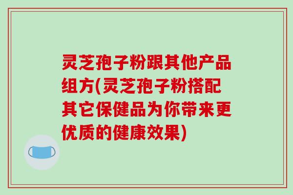 灵芝孢子粉跟其他产品组方(灵芝孢子粉搭配其它保健品为你带来更优质的健康效果)-第1张图片-破壁灵芝孢子粉研究指南 灵芝孢子粉跟其他产品组方(灵芝孢子粉搭配其它保健品为你带来更优质的健康效果)-第1张图片-破壁灵芝孢子粉研究指南