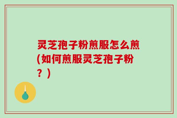 灵芝孢子粉煎服怎么煎(如何煎服灵芝孢子粉?)-第1张图片-破壁灵芝孢子粉研究指南 灵芝孢子粉煎服怎么煎(如何煎服灵芝孢子粉?)-第1张图片-破壁灵芝孢子粉研究指南