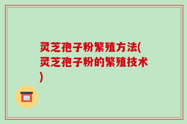 灵芝孢子粉繁殖方法(灵芝孢子粉的繁殖技术)-第1张图片-破壁灵芝孢子粉研究指南 灵芝孢子粉繁殖方法(灵芝孢子粉的繁殖技术)-第1张图片-破壁灵芝孢子粉研究指南