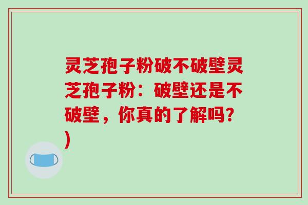 灵芝孢子粉破不破壁灵芝孢子粉:破壁还是不破壁,你真的了解吗?)-第1张图片-破壁灵芝孢子粉研究指南 灵芝孢子粉破不破壁灵芝孢子粉:破壁还是不破壁,你真的了解吗?)-第1张图片-破壁灵芝孢子粉研究指南