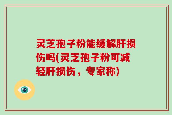 灵芝孢子粉能缓解肝损伤吗(灵芝孢子粉可减轻肝损伤，专家称)-第1张图片-破壁灵芝孢子粉研究指南