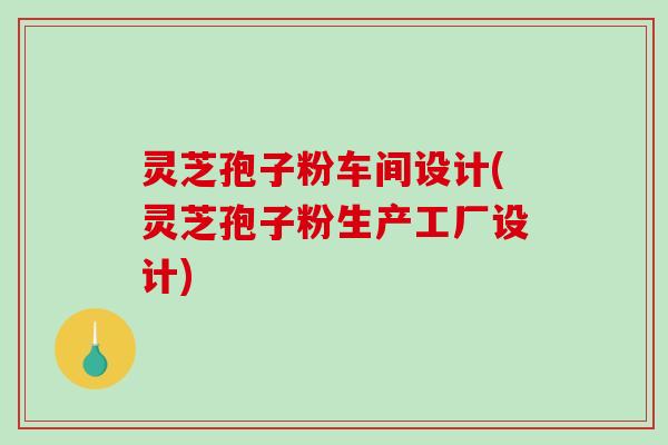 灵芝孢子粉车间设计(灵芝孢子粉生产工厂设计)-第1张图片-破壁灵芝孢子粉研究指南