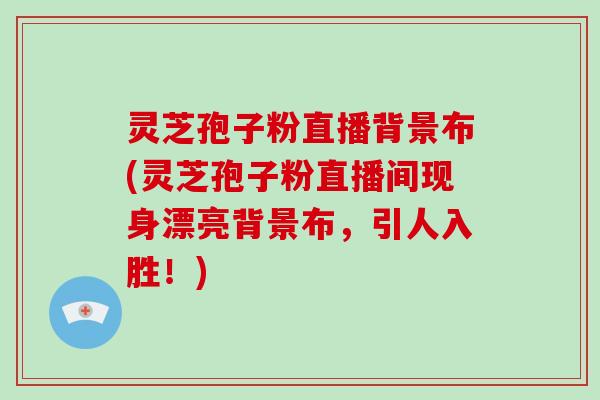 灵芝孢子粉直播背景布(灵芝孢子粉直播间现身漂亮背景布,引人入胜!)-第1张图片-破壁灵芝孢子粉研究指南 灵芝孢子粉直播背景布(灵芝孢子粉直播间现身漂亮背景布,引人入胜!)-第1张图片-破壁灵芝孢子粉研究指南
