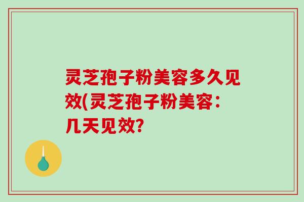 灵芝孢子粉美容多久见效(灵芝孢子粉美容:几天见效?-第1张图片-破壁灵芝孢子粉研究指南 灵芝孢子粉美容多久见效(灵芝孢子粉美容:几天见效?-第1张图片-破壁灵芝孢子粉研究指南