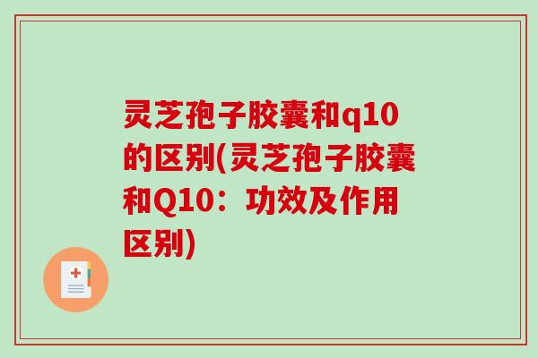 灵芝孢子胶囊和q10的区别(灵芝孢子胶囊和Q10:功效及作用区别)-第1张图片-破壁灵芝孢子粉研究指南 灵芝孢子胶囊和q10的区别(灵芝孢子胶囊和Q10:功效及作用区别)-第1张图片-破壁灵芝孢子粉研究指南