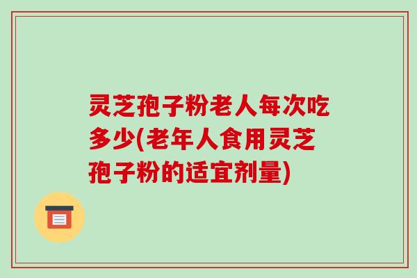 灵芝孢子粉老人每次吃多少(老年人食用灵芝孢子粉的适宜剂量)-第1张图片-破壁灵芝孢子粉研究指南