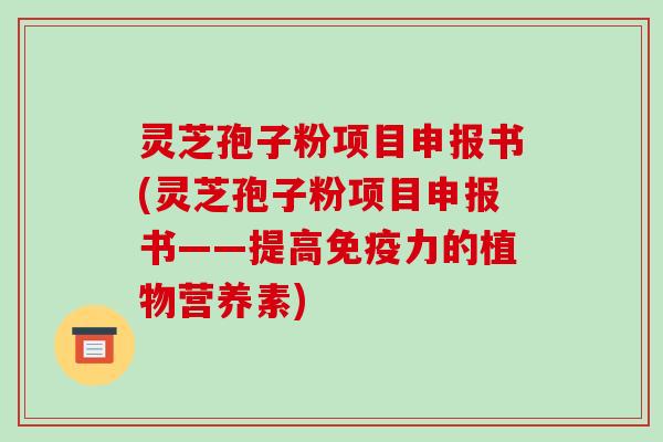 灵芝孢子粉项目申报书(灵芝孢子粉项目申报书——提高免疫力的植物营养素)-第1张图片-破壁灵芝孢子粉研究指南 灵芝孢子粉项目申报书(灵芝孢子粉项目申报书——提高免疫力的植物营养素)-第1张图片-破壁灵芝孢子粉研究指南