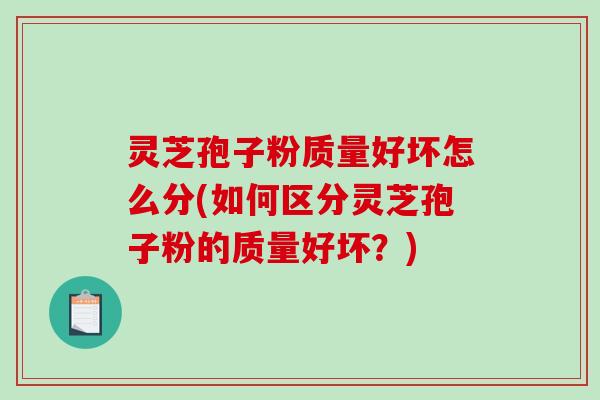 灵芝孢子粉质量好坏怎么分(如何区分灵芝孢子粉的质量好坏？)-第1张图片-破壁灵芝孢子粉研究指南