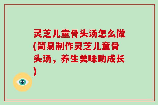 灵芝儿童骨头汤怎么做(简易制作灵芝儿童骨头汤，养生美味助成长)-第1张图片-破壁灵芝孢子粉研究指南