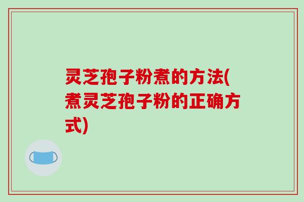 灵芝孢子粉煮的方法(煮灵芝孢子粉的正确方式)-第1张图片-破壁灵芝孢子粉研究指南
