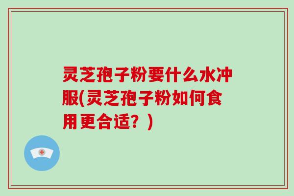 灵芝孢子粉要什么水冲服(灵芝孢子粉如何食用更合适?)-第1张图片-破壁灵芝孢子粉研究指南 灵芝孢子粉要什么水冲服(灵芝孢子粉如何食用更合适?)-第1张图片-破壁灵芝孢子粉研究指南