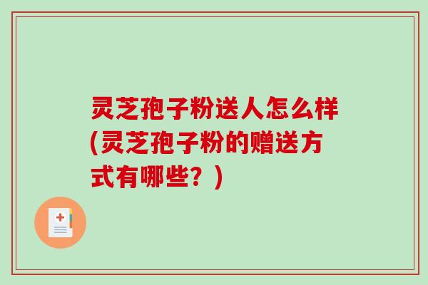 灵芝孢子粉送人怎么样(灵芝孢子粉的赠送方式有哪些？)-第1张图片-破壁灵芝孢子粉研究指南