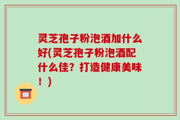 灵芝孢子粉泡酒加什么好(灵芝孢子粉泡酒配什么佳?打造健康美味!)-第1张图片-破壁灵芝孢子粉研究指南 灵芝孢子粉泡酒加什么好(灵芝孢子粉泡酒配什么佳?打造健康美味!)-第1张图片-破壁灵芝孢子粉研究指南