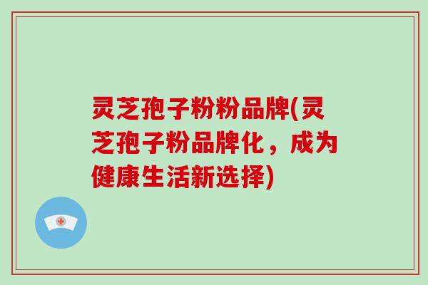 灵芝孢子粉粉品牌(灵芝孢子粉品牌化,成为健康生活新选择)-第1张图片-破壁灵芝孢子粉研究指南 灵芝孢子粉粉品牌(灵芝孢子粉品牌化,成为健康生活新选择)-第1张图片-破壁灵芝孢子粉研究指南
