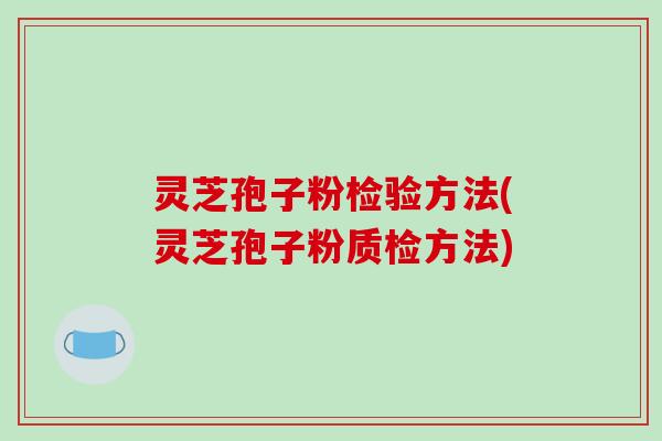 灵芝孢子粉检验方法(灵芝孢子粉质检方法)-第1张图片-破壁灵芝孢子粉研究指南