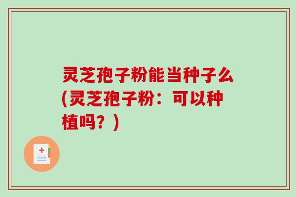 灵芝孢子粉能当种子么(灵芝孢子粉:可以种植吗?)-第1张图片-破壁灵芝孢子粉研究指南 灵芝孢子粉能当种子么(灵芝孢子粉:可以种植吗?)-第1张图片-破壁灵芝孢子粉研究指南