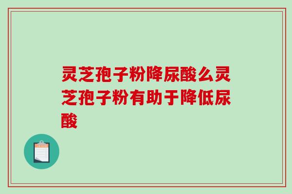 灵芝孢子粉降尿酸么灵芝孢子粉有助于降低尿酸-第1张图片-破壁灵芝孢子粉研究指南 灵芝孢子粉降尿酸么灵芝孢子粉有助于降低尿酸-第1张图片-破壁灵芝孢子粉研究指南
