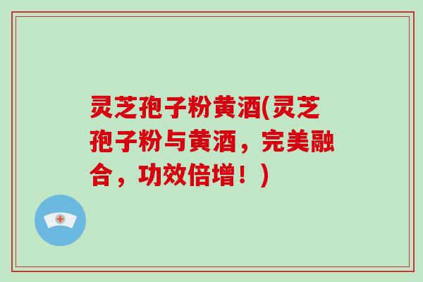 灵芝孢子粉黄酒(灵芝孢子粉与黄酒,完美融合,功效倍增!)-第1张图片-破壁灵芝孢子粉研究指南 灵芝孢子粉黄酒(灵芝孢子粉与黄酒,完美融合,功效倍增!)-第1张图片-破壁灵芝孢子粉研究指南
