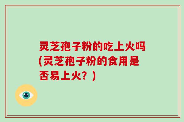 灵芝孢子粉的吃上火吗(灵芝孢子粉的食用是否易上火?)-第1张图片-破壁灵芝孢子粉研究指南 灵芝孢子粉的吃上火吗(灵芝孢子粉的食用是否易上火?)-第1张图片-破壁灵芝孢子粉研究指南