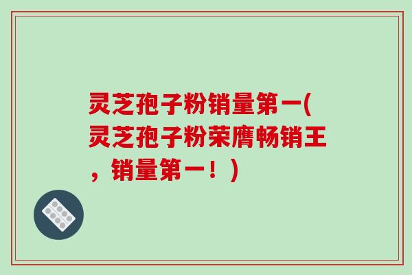 灵芝孢子粉销量第一(灵芝孢子粉荣膺畅销王，销量第一！)-第1张图片-破壁灵芝孢子粉研究指南