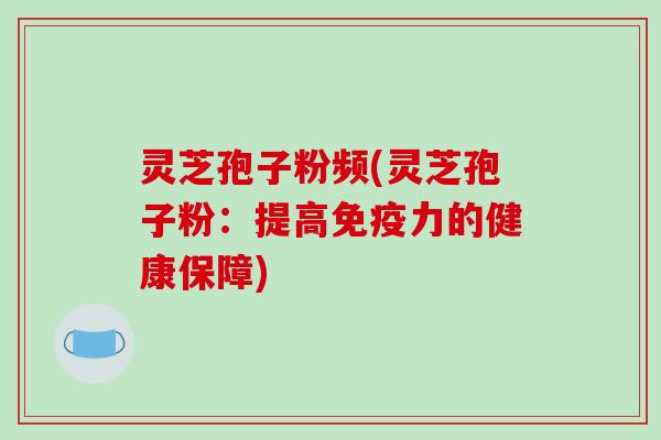 灵芝孢子粉频(灵芝孢子粉:提高免疫力的健康保障)-第1张图片-破壁灵芝孢子粉研究指南 灵芝孢子粉频(灵芝孢子粉:提高免疫力的健康保障)-第1张图片-破壁灵芝孢子粉研究指南