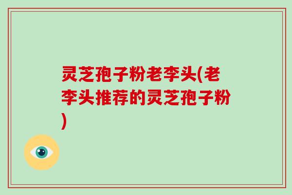 灵芝孢子粉老李头(老李头推荐的灵芝孢子粉)-第1张图片-破壁灵芝孢子粉研究指南 灵芝孢子粉老李头(老李头推荐的灵芝孢子粉)-第1张图片-破壁灵芝孢子粉研究指南