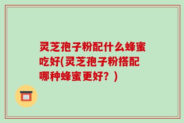 灵芝孢子粉配什么蜂蜜吃好(灵芝孢子粉搭配哪种蜂蜜更好？)-第1张图片-破壁灵芝孢子粉研究指南