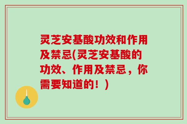 灵芝安基酸功效和作用及禁忌(灵芝安基酸的功效、作用及禁忌,你需要知道的!)-第1张图片-破壁灵芝孢子粉研究指南 灵芝安基酸功效和作用及禁忌(灵芝安基酸的功效、作用及禁忌,你需要知道的!)-第1张图片-破壁灵芝孢子粉研究指南