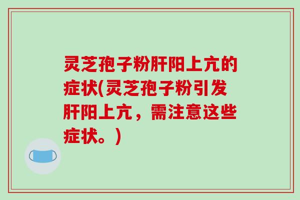 灵芝孢子粉肝阳上亢的症状(灵芝孢子粉引发肝阳上亢,需注意这些症状。)-第1张图片-破壁灵芝孢子粉研究指南 灵芝孢子粉肝阳上亢的症状(灵芝孢子粉引发肝阳上亢,需注意这些症状。)-第1张图片-破壁灵芝孢子粉研究指南