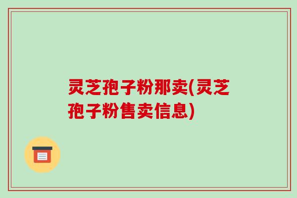 灵芝孢子粉那卖(灵芝孢子粉售卖信息)-第1张图片-破壁灵芝孢子粉研究指南