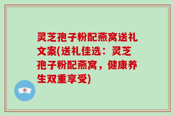 灵芝孢子粉配燕窝送礼文案(送礼佳选：灵芝孢子粉配燕窝，健康养生双重享受)-第1张图片-破壁灵芝孢子粉研究指南