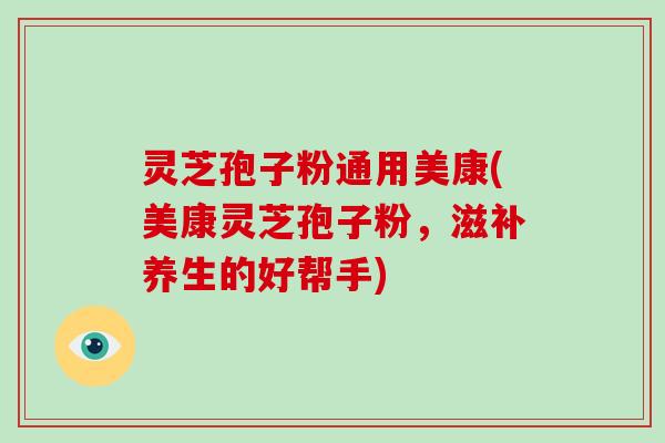 灵芝孢子粉通用美康(美康灵芝孢子粉,滋补养生的好帮手)-第1张图片-破壁灵芝孢子粉研究指南 灵芝孢子粉通用美康(美康灵芝孢子粉,滋补养生的好帮手)-第1张图片-破壁灵芝孢子粉研究指南