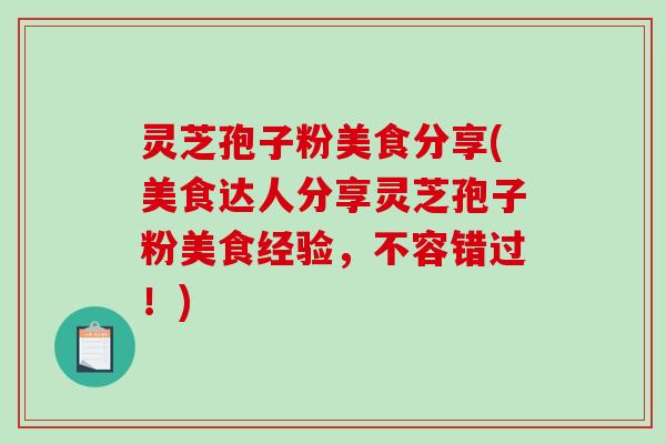 灵芝孢子粉美食分享(美食达人分享灵芝孢子粉美食经验,不容错过!)-第1张图片-破壁灵芝孢子粉研究指南 灵芝孢子粉美食分享(美食达人分享灵芝孢子粉美食经验,不容错过!)-第1张图片-破壁灵芝孢子粉研究指南