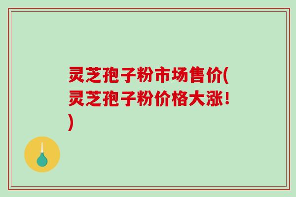灵芝孢子粉市场售价(灵芝孢子粉价格大涨!)-第1张图片-破壁灵芝孢子粉研究指南 灵芝孢子粉市场售价(灵芝孢子粉价格大涨!)-第1张图片-破壁灵芝孢子粉研究指南