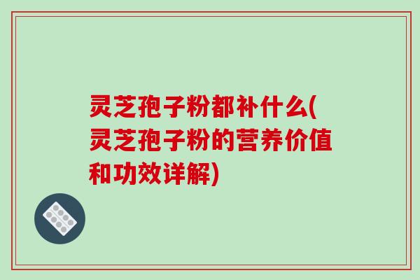 灵芝孢子粉都补什么(灵芝孢子粉的营养价值和功效详解)-第1张图片-破壁灵芝孢子粉研究指南 灵芝孢子粉都补什么(灵芝孢子粉的营养价值和功效详解)-第1张图片-破壁灵芝孢子粉研究指南
