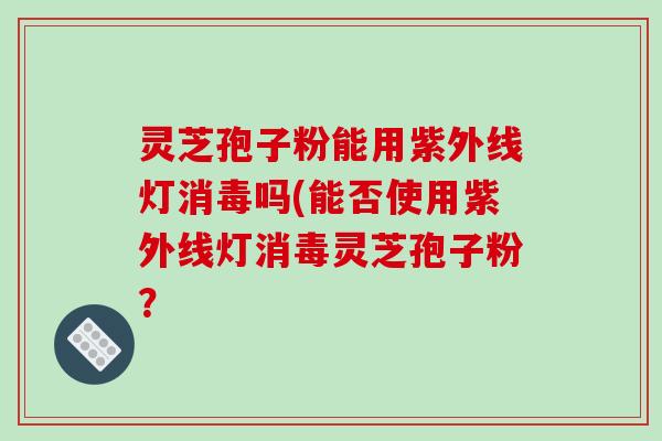 灵芝孢子粉能用紫外线灯消毒吗(能否使用紫外线灯消毒灵芝孢子粉?-第1张图片-破壁灵芝孢子粉研究指南 灵芝孢子粉能用紫外线灯消毒吗(能否使用紫外线灯消毒灵芝孢子粉?-第1张图片-破壁灵芝孢子粉研究指南