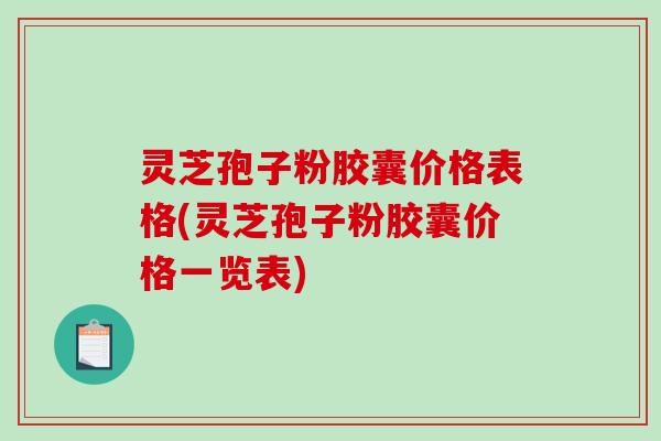 灵芝孢子粉胶囊价格表格(灵芝孢子粉胶囊价格一览表)-第1张图片-破壁灵芝孢子粉研究指南 灵芝孢子粉胶囊价格表格(灵芝孢子粉胶囊价格一览表)-第1张图片-破壁灵芝孢子粉研究指南