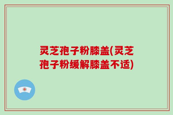 灵芝孢子粉膝盖(灵芝孢子粉缓解膝盖不适)-第1张图片-破壁灵芝孢子粉研究指南 灵芝孢子粉膝盖(灵芝孢子粉缓解膝盖不适)-第1张图片-破壁灵芝孢子粉研究指南