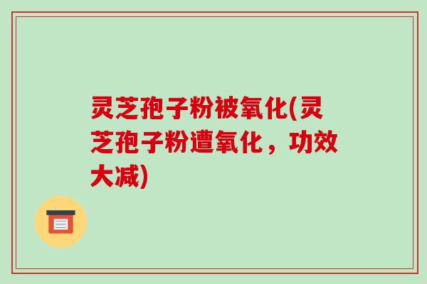 灵芝孢子粉被氧化(灵芝孢子粉遭氧化,功效大减)-第1张图片-破壁灵芝孢子粉研究指南 灵芝孢子粉被氧化(灵芝孢子粉遭氧化,功效大减)-第1张图片-破壁灵芝孢子粉研究指南