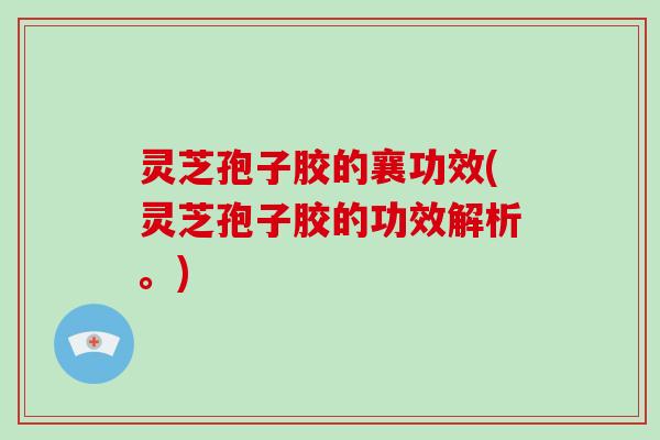 灵芝孢子胶的襄功效(灵芝孢子胶的功效解析。)-第1张图片-破壁灵芝孢子粉研究指南 灵芝孢子胶的襄功效(灵芝孢子胶的功效解析。)-第1张图片-破壁灵芝孢子粉研究指南