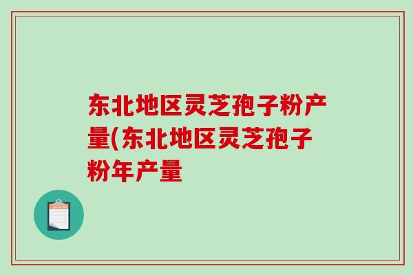 东北地区灵芝孢子粉产量(东北地区灵芝孢子粉年产量-第1张图片-破壁灵芝孢子粉研究指南 东北地区灵芝孢子粉产量(东北地区灵芝孢子粉年产量-第1张图片-破壁灵芝孢子粉研究指南