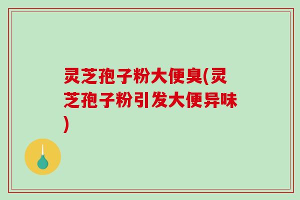 灵芝孢子粉大便臭(灵芝孢子粉引发大便异味)-第1张图片-破壁灵芝孢子粉研究指南 灵芝孢子粉大便臭(灵芝孢子粉引发大便异味)-第1张图片-破壁灵芝孢子粉研究指南